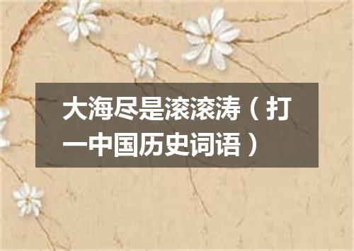大海尽是滚滚涛（打一中国历史词语）