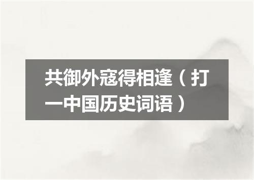 共御外寇得相逢（打一中国历史词语）