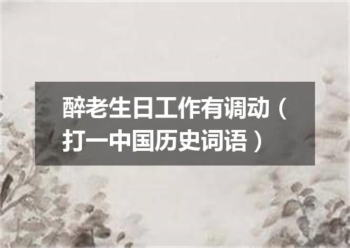 醉老生日工作有调动（打一中国历史词语）