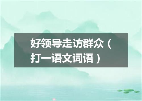 好领导走访群众（打一语文词语）