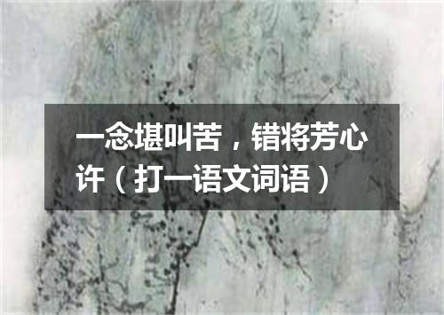 一念堪叫苦，错将芳心许（打一语文词语）