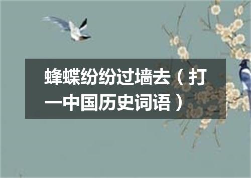 蜂蝶纷纷过墙去（打一中国历史词语）