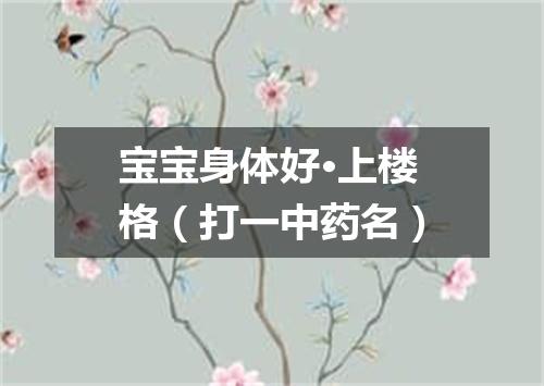 宝宝身体好·上楼格（打一中药名）
