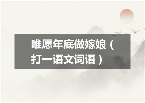 唯愿年底做嫁娘（打一语文词语）