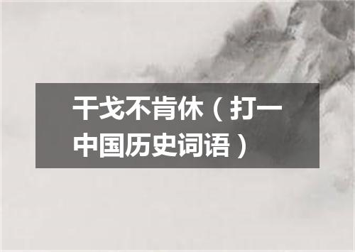 干戈不肯休（打一中国历史词语）