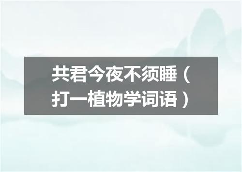 共君今夜不须睡（打一植物学词语）