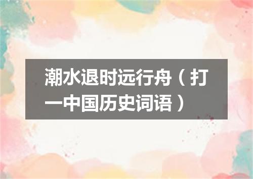 潮水退时远行舟（打一中国历史词语）