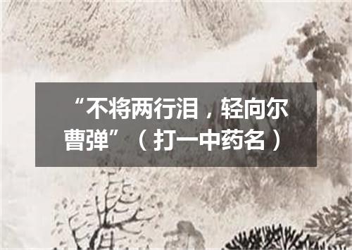 “不将两行泪，轻向尔曹弹”（打一中药名）