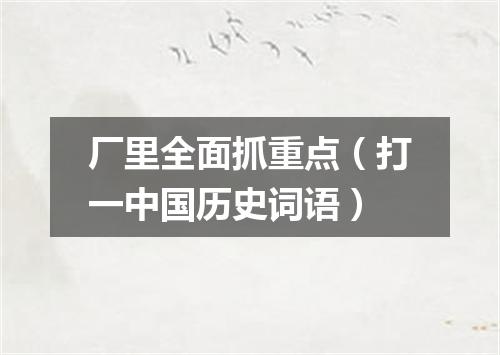 厂里全面抓重点（打一中国历史词语）