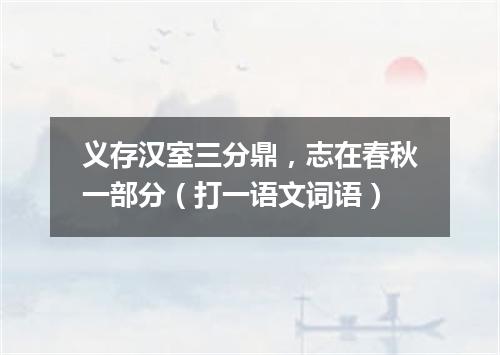 义存汉室三分鼎，志在春秋一部分（打一语文词语）