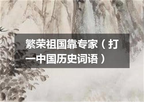 繁荣祖国靠专家（打一中国历史词语）