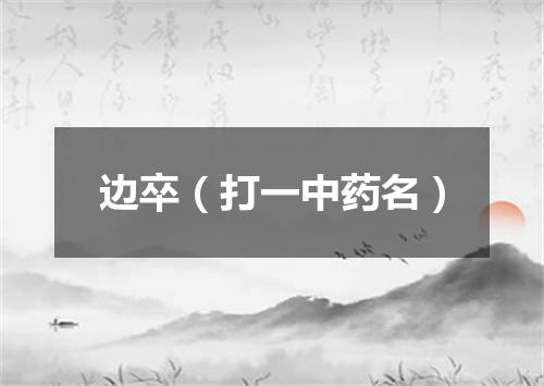 边卒（打一中药名）