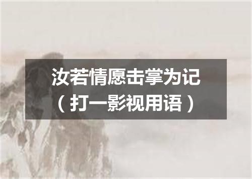 汝若情愿击掌为记（打一影视用语）