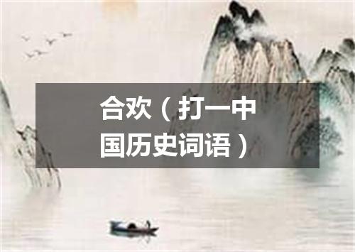 合欢（打一中国历史词语）