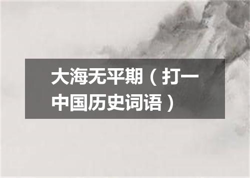 大海无平期（打一中国历史词语）