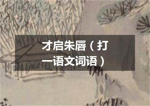 才启朱唇（打一语文词语）