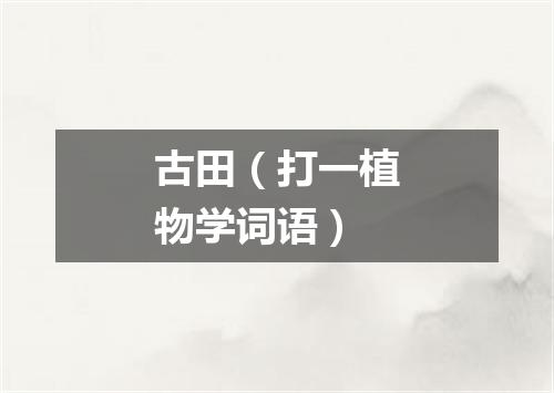古田（打一植物学词语）