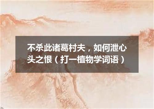 不杀此诸葛村夫，如何泄心头之恨（打一植物学词语）