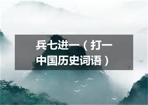 兵七进一（打一中国历史词语）