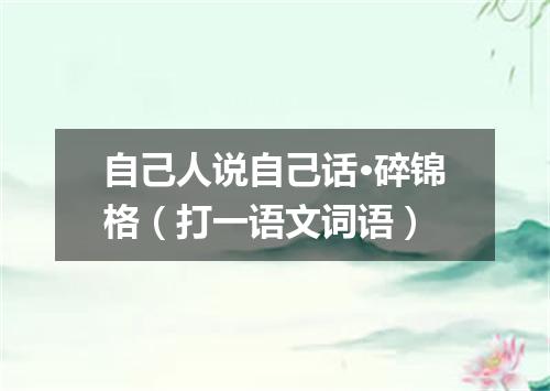 自己人说自己话·碎锦格（打一语文词语）