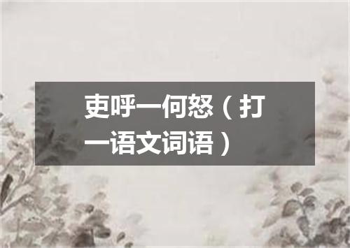 吏呼一何怒（打一语文词语）