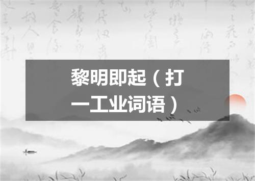 黎明即起（打一工业词语）