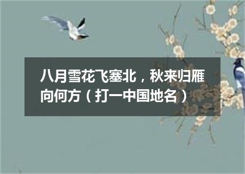 八月雪花飞塞北，秋来归雁向何方（打一中国地名）