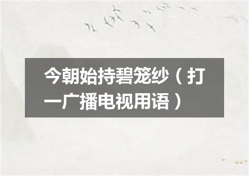 今朝始持碧笼纱（打一广播电视用语）