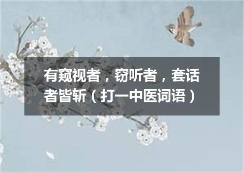 有窥视者，窃听者，套话者皆斩（打一中医词语）