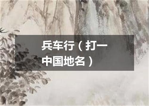 兵车行（打一中国地名）