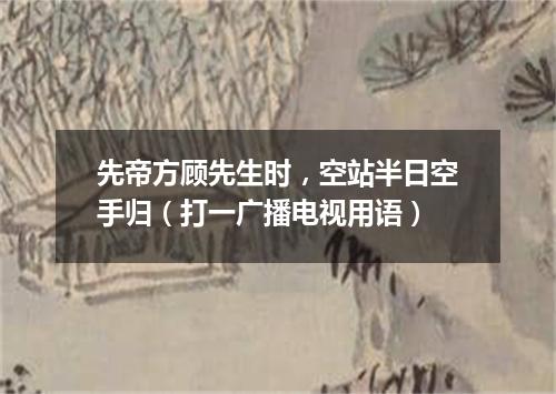 先帝方顾先生时，空站半日空手归（打一广播电视用语）