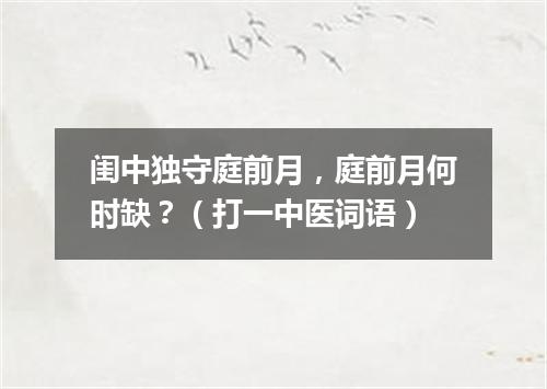 闺中独守庭前月，庭前月何时缺？（打一中医词语）