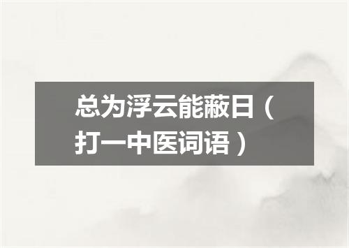 总为浮云能蔽日（打一中医词语）
