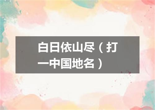 白日依山尽（打一中国地名）