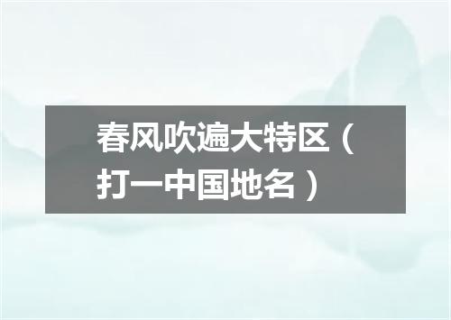 春风吹遍大特区（打一中国地名）