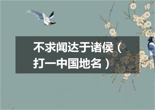 不求闻达于诸侯（打一中国地名）