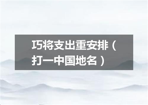 巧将支出重安排（打一中国地名）