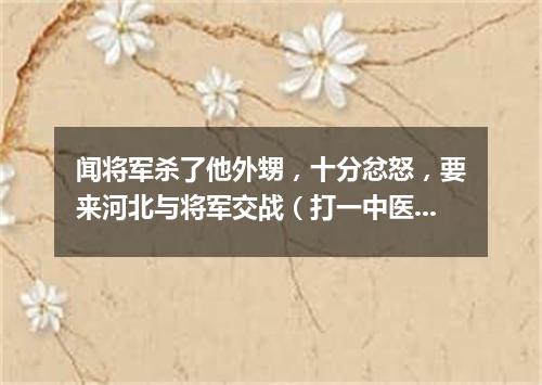 闻将军杀了他外甥，十分忿怒，要来河北与将军交战（打一中医词语）