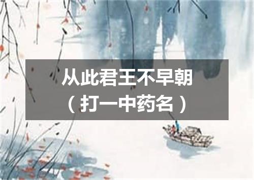 从此君王不早朝（打一中药名）