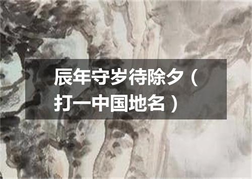 辰年守岁待除夕（打一中国地名）