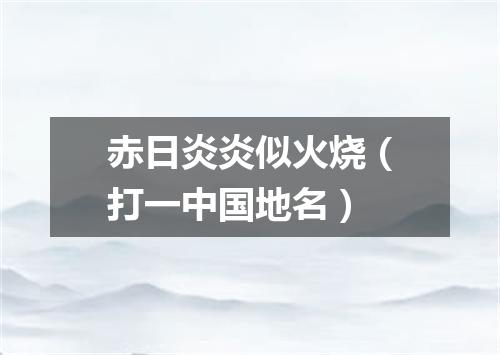 赤日炎炎似火烧（打一中国地名）