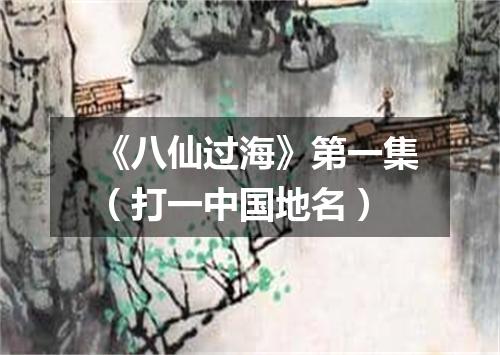 《八仙过海》第一集（打一中国地名）