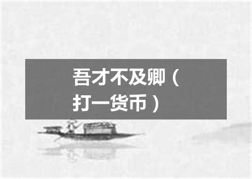 吾才不及卿（打一货币）