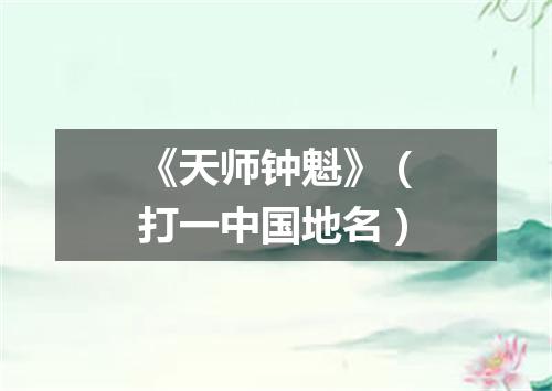 《天师钟魁》（打一中国地名）
