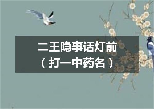二王隐事话灯前（打一中药名）