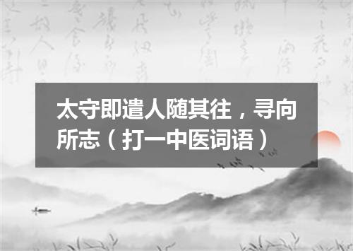 太守即遣人随其往，寻向所志（打一中医词语）