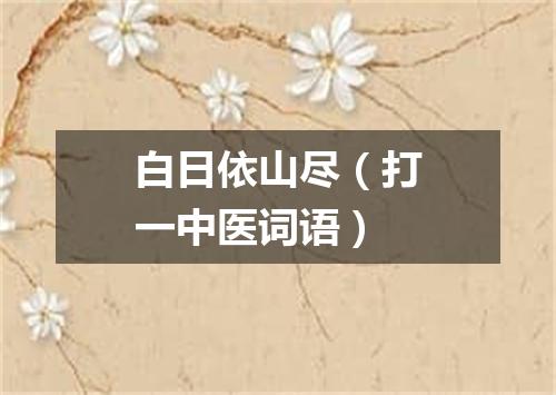 白日依山尽（打一中医词语）