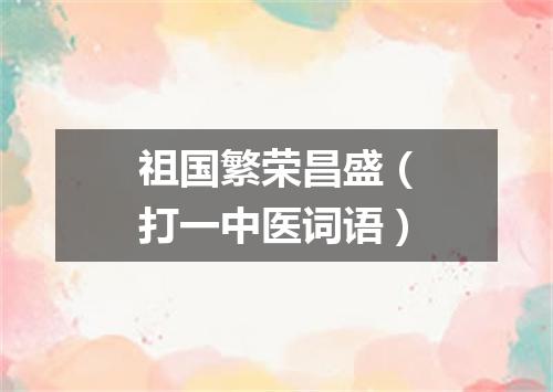 祖国繁荣昌盛（打一中医词语）
