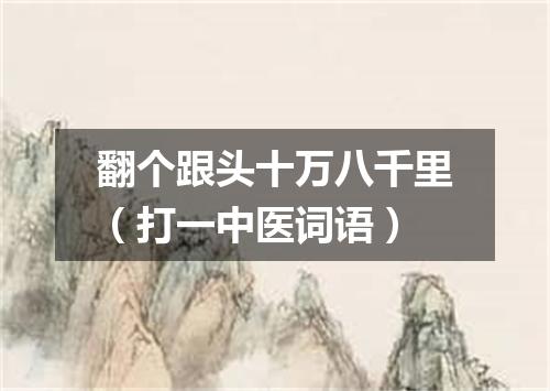 翻个跟头十万八千里（打一中医词语）