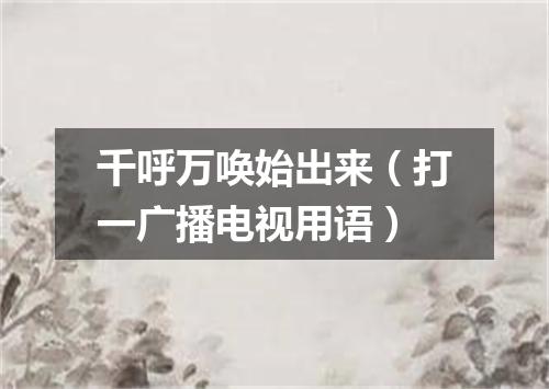 千呼万唤始出来（打一广播电视用语）